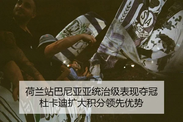 荷兰站巴尼亚亚统治级表现夺冠 杜卡迪扩大积分领先优势