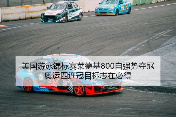 美国游泳锦标赛莱德基800自强势夺冠 奥运四连冠目标志在必得